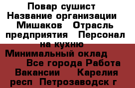 Повар-сушист › Название организации ­ Мишаков › Отрасль предприятия ­ Персонал на кухню › Минимальный оклад ­ 35 000 - Все города Работа » Вакансии   . Карелия респ.,Петрозаводск г.